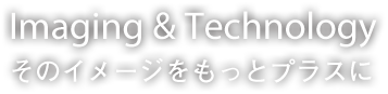 Imaging & Technologyそのイメージをもっとプラスに